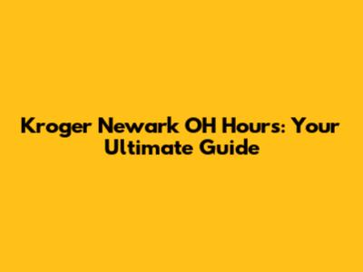 Kroger Newark OH Hours: Your Ultimate Guide