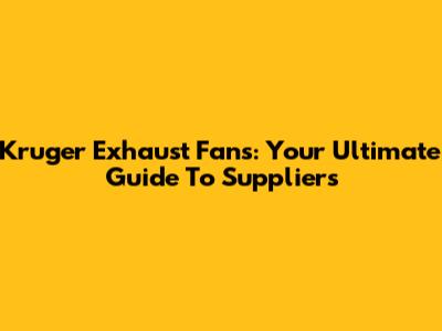 Kruger Exhaust Fans: Your Ultimate Guide To Suppliers