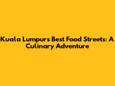 Kuala Lumpur's Best Food Streets: A Culinary Adventure