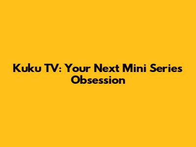 Kuku TV: Your Next Mini Series Obsession