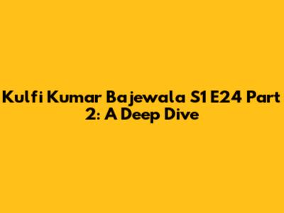 Kulfi Kumar Bajewala S1 E24 Part 2: A Deep Dive