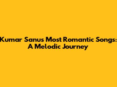 Kumar Sanu's Most Romantic Songs: A Melodic Journey