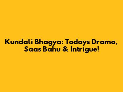 Kundali Bhagya: Today's Drama, Saas Bahu & Intrigue!