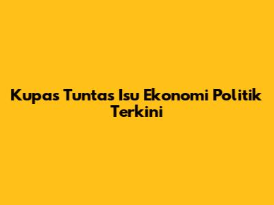 Kupas Tuntas Isu Ekonomi Politik Terkini