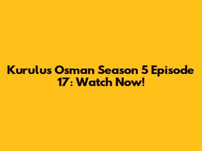 Kurulus Osman Season 5 Episode 17: Watch Now!