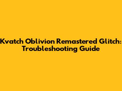 Kvatch Oblivion Remastered Glitch: Troubleshooting Guide