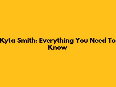 Kyla Smith: Everything You Need To Know