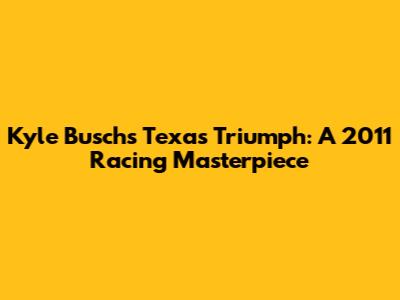 Kyle Busch's Texas Triumph: A 2011 Racing Masterpiece