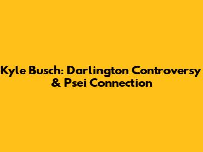 Kyle Busch: Darlington Controversy & Psei Connection