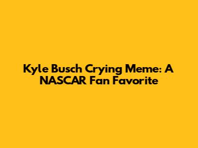 Kyle Busch Crying Meme: A NASCAR Fan Favorite