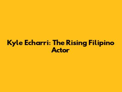 Kyle Echarri: The Rising Filipino Actor