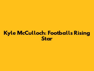 Kyle McCulloch: Football's Rising Star