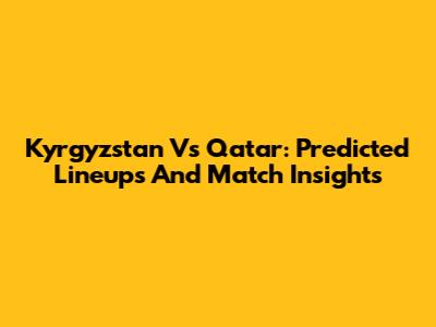 Kyrgyzstan Vs Qatar: Predicted Lineups And Match Insights