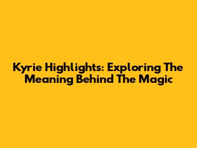 Kyrie Highlights: Exploring The Meaning Behind The Magic