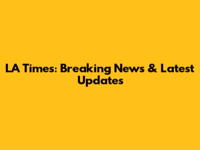 LA Times: Breaking News & Latest Updates