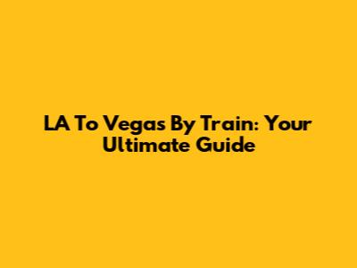 LA To Vegas By Train: Your Ultimate Guide