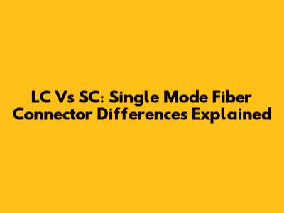 LC Vs SC: Single Mode Fiber Connector Differences Explained
