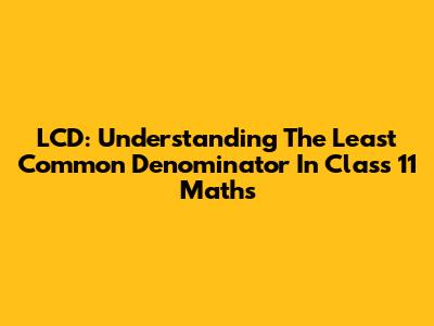 LCD: Understanding The Least Common Denominator In Class 11 Maths