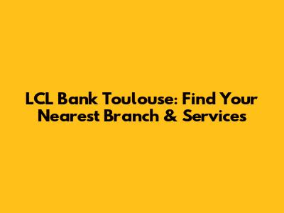 LCL Bank Toulouse: Find Your Nearest Branch & Services