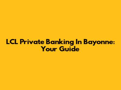 LCL Private Banking In Bayonne: Your Guide