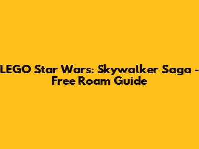 LEGO Star Wars: Skywalker Saga - Free Roam Guide
