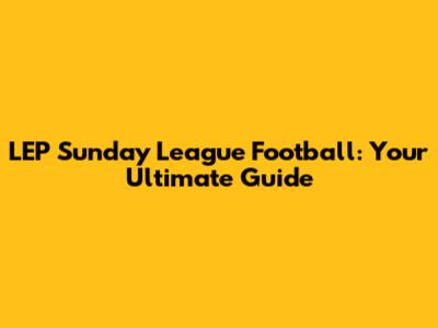 LEP Sunday League Football: Your Ultimate Guide
