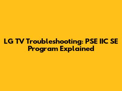 LG TV Troubleshooting: PSE IIC SE Program Explained