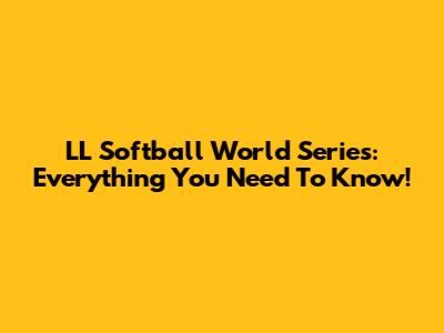 LL Softball World Series: Everything You Need To Know!