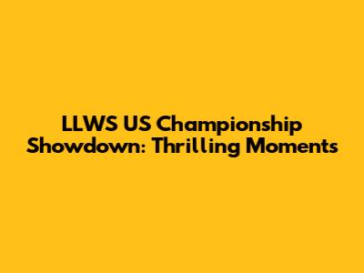 LLWS US Championship Showdown: Thrilling Moments