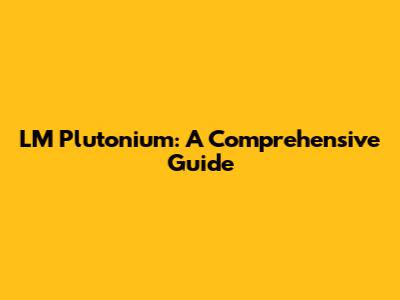 LM Plutonium: A Comprehensive Guide
