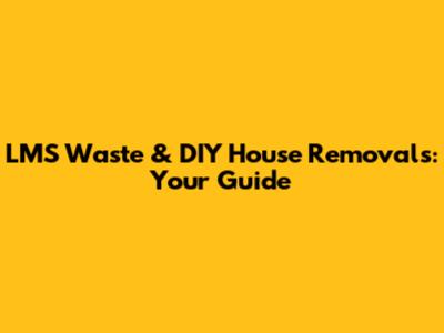 LMS Waste & DIY House Removals: Your Guide