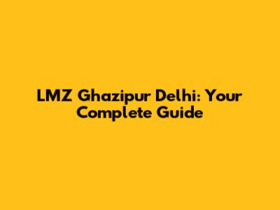 LMZ Ghazipur Delhi: Your Complete Guide