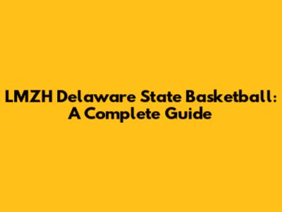 LMZH Delaware State Basketball: A Complete Guide