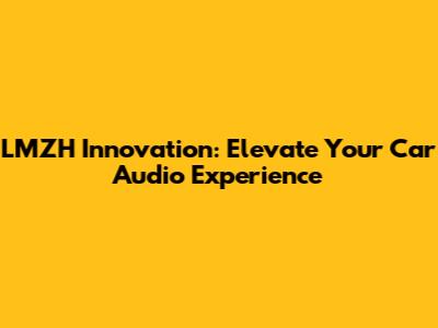 LMZH Innovation: Elevate Your Car Audio Experience