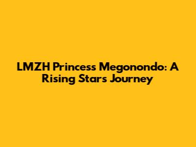 LMZH Princess Megonondo: A Rising Star's Journey