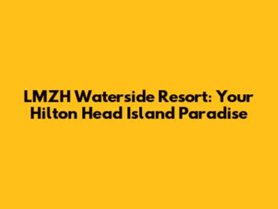 LMZH Waterside Resort: Your Hilton Head Island Paradise