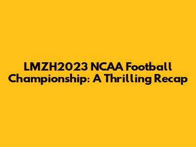 LMZH2023 NCAA Football Championship: A Thrilling Recap
