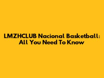 LMZHCLUB Nacional Basketball: All You Need To Know