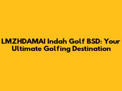 LMZHDAMAI Indah Golf BSD: Your Ultimate Golfing Destination