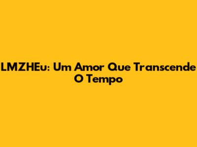 LMZHEu: Um Amor Que Transcende O Tempo