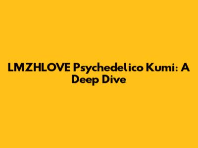 LMZHLOVE Psychedelico Kumi: A Deep Dive