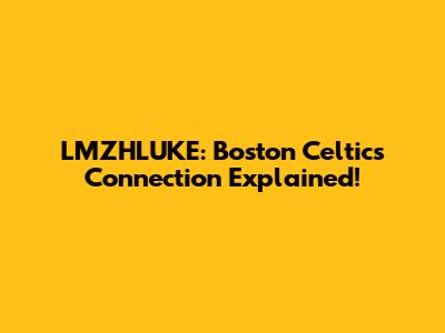LMZHLUKE: Boston Celtics Connection Explained!