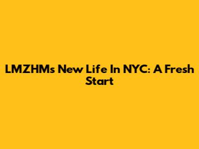 LMZHM's New Life In NYC: A Fresh Start