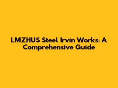 LMZHUS Steel Irvin Works: A Comprehensive Guide