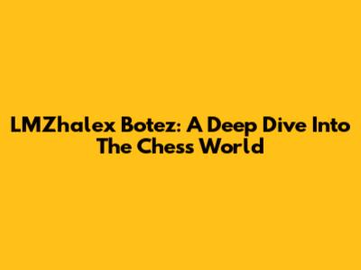 LMZhalex Botez: A Deep Dive Into The Chess World