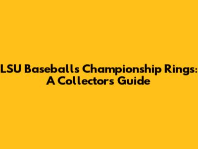 LSU Baseball's Championship Rings: A Collector's Guide