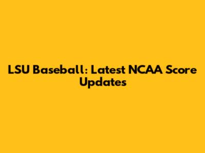 LSU Baseball: Latest NCAA Score Updates