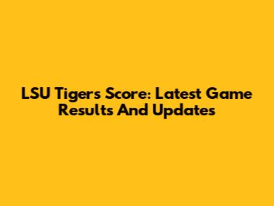 LSU Tigers Score: Latest Game Results And Updates