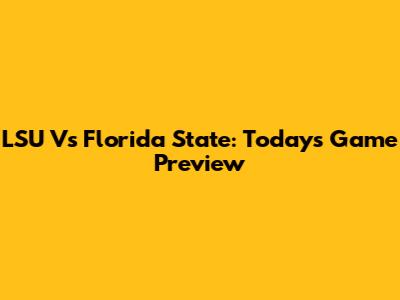 LSU Vs Florida State: Today's Game Preview