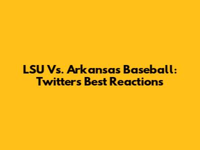 LSU Vs. Arkansas Baseball: Twitter's Best Reactions